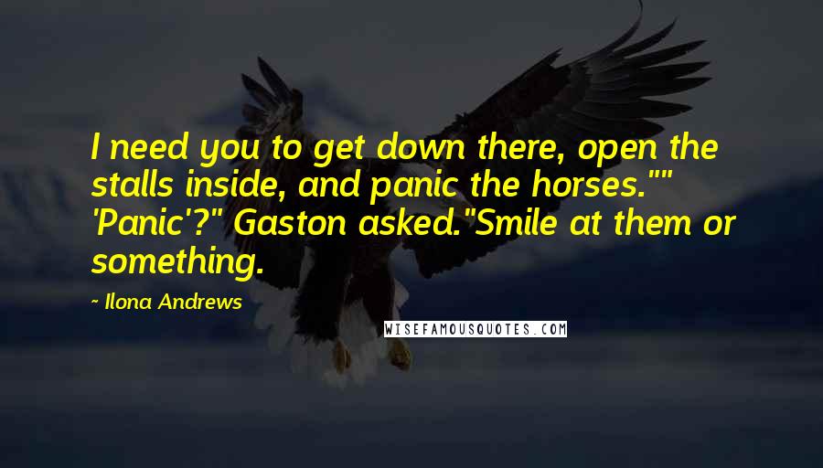 Ilona Andrews Quotes: I need you to get down there, open the stalls inside, and panic the horses."" 'Panic'?" Gaston asked."Smile at them or something.