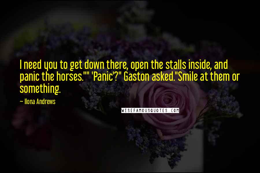 Ilona Andrews Quotes: I need you to get down there, open the stalls inside, and panic the horses."" 'Panic'?" Gaston asked."Smile at them or something.