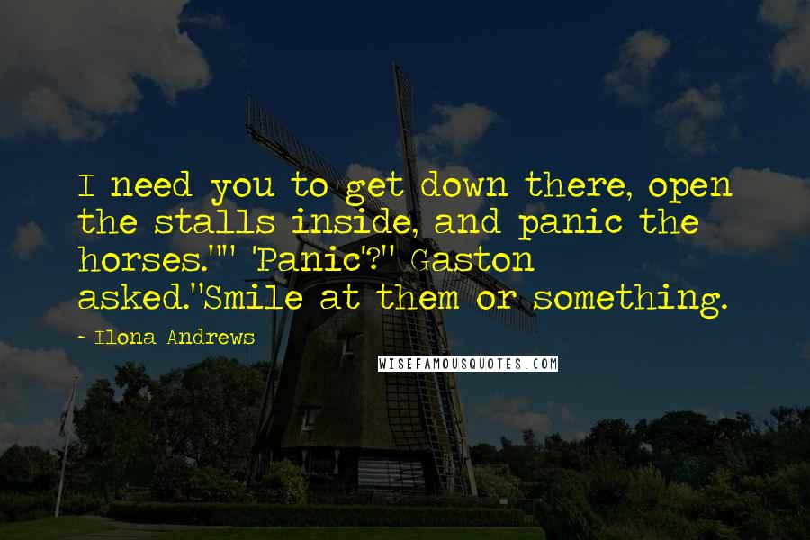 Ilona Andrews Quotes: I need you to get down there, open the stalls inside, and panic the horses."" 'Panic'?" Gaston asked."Smile at them or something.