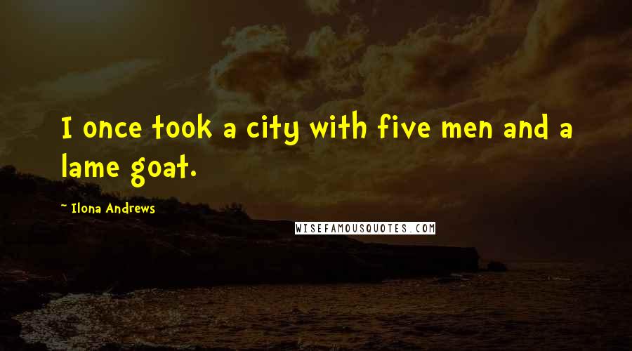 Ilona Andrews Quotes: I once took a city with five men and a lame goat.