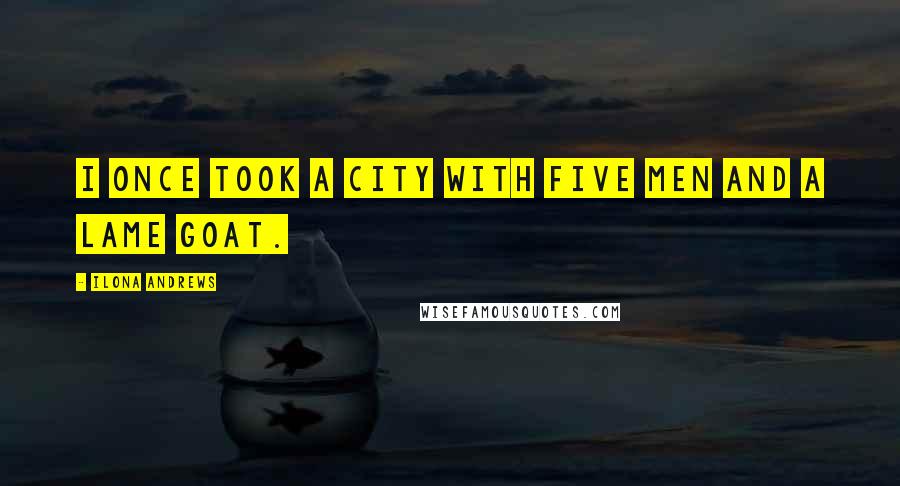 Ilona Andrews Quotes: I once took a city with five men and a lame goat.