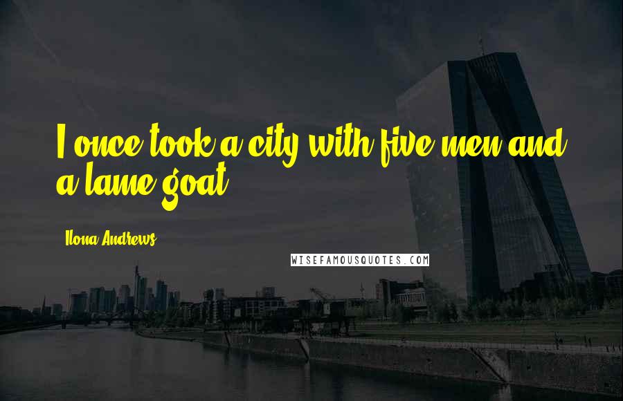 Ilona Andrews Quotes: I once took a city with five men and a lame goat.