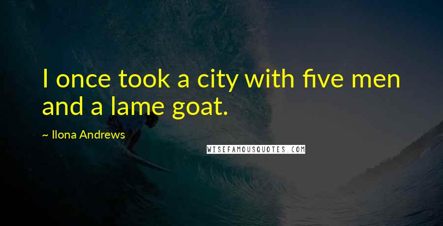 Ilona Andrews Quotes: I once took a city with five men and a lame goat.