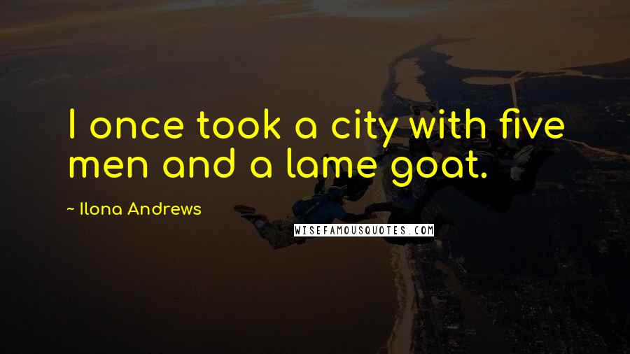 Ilona Andrews Quotes: I once took a city with five men and a lame goat.