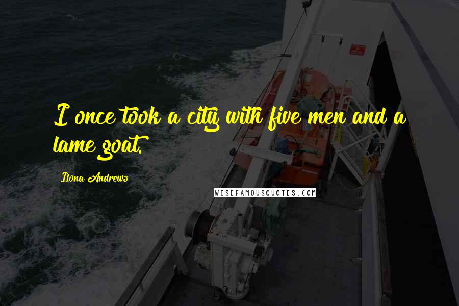 Ilona Andrews Quotes: I once took a city with five men and a lame goat.