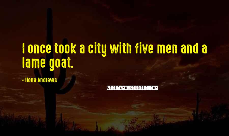 Ilona Andrews Quotes: I once took a city with five men and a lame goat.