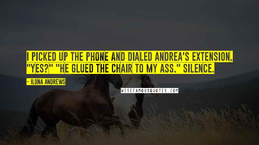 Ilona Andrews Quotes: I picked up the phone and dialed Andrea's extension. "Yes?" "He glued the chair to my ass." Silence.