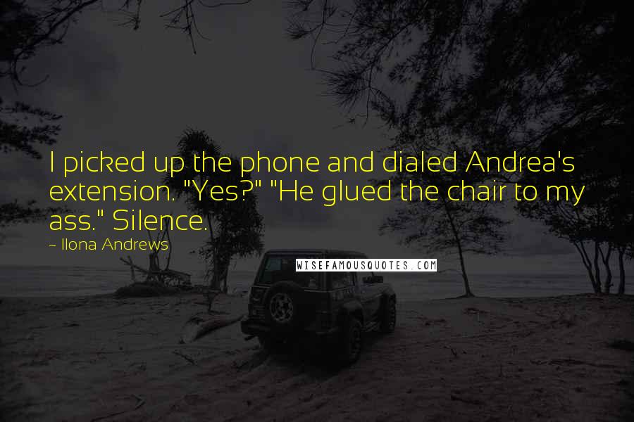 Ilona Andrews Quotes: I picked up the phone and dialed Andrea's extension. "Yes?" "He glued the chair to my ass." Silence.