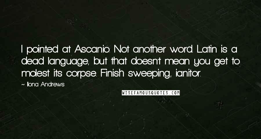 Ilona Andrews Quotes: I pointed at Ascanio. Not another word. Latin is a dead language, but that doesn't mean you get to molest its corpse. Finish sweeping, ianitor.