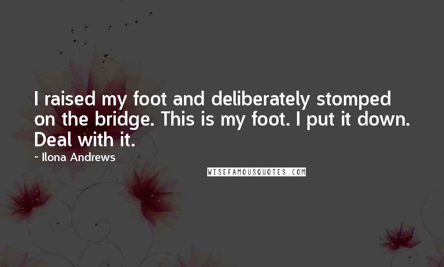 Ilona Andrews Quotes: I raised my foot and deliberately stomped on the bridge. This is my foot. I put it down. Deal with it.