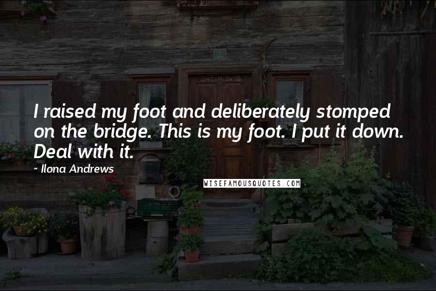 Ilona Andrews Quotes: I raised my foot and deliberately stomped on the bridge. This is my foot. I put it down. Deal with it.