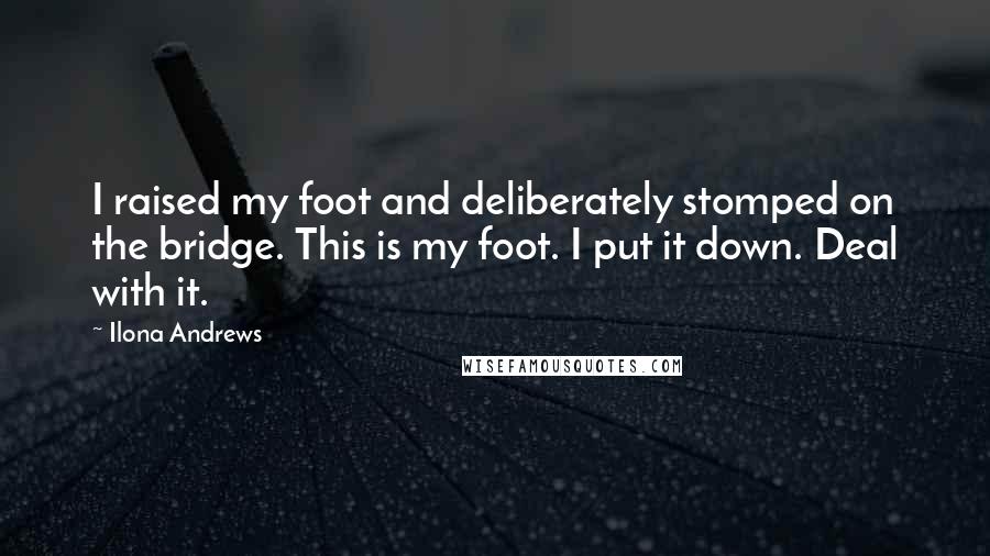 Ilona Andrews Quotes: I raised my foot and deliberately stomped on the bridge. This is my foot. I put it down. Deal with it.