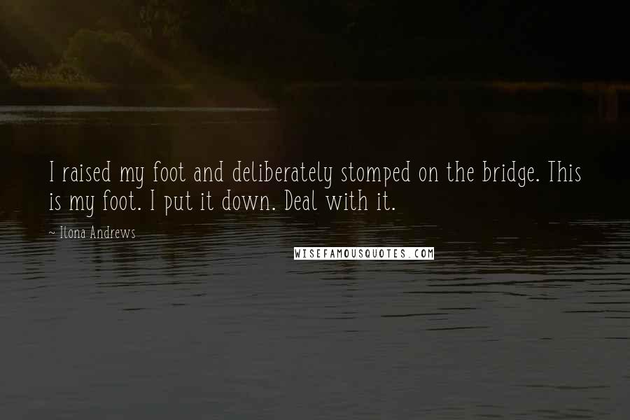 Ilona Andrews Quotes: I raised my foot and deliberately stomped on the bridge. This is my foot. I put it down. Deal with it.