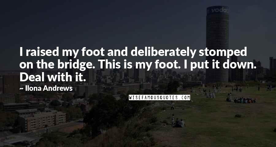 Ilona Andrews Quotes: I raised my foot and deliberately stomped on the bridge. This is my foot. I put it down. Deal with it.