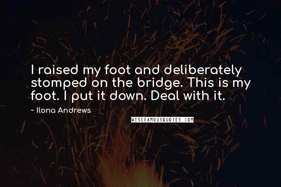 Ilona Andrews Quotes: I raised my foot and deliberately stomped on the bridge. This is my foot. I put it down. Deal with it.