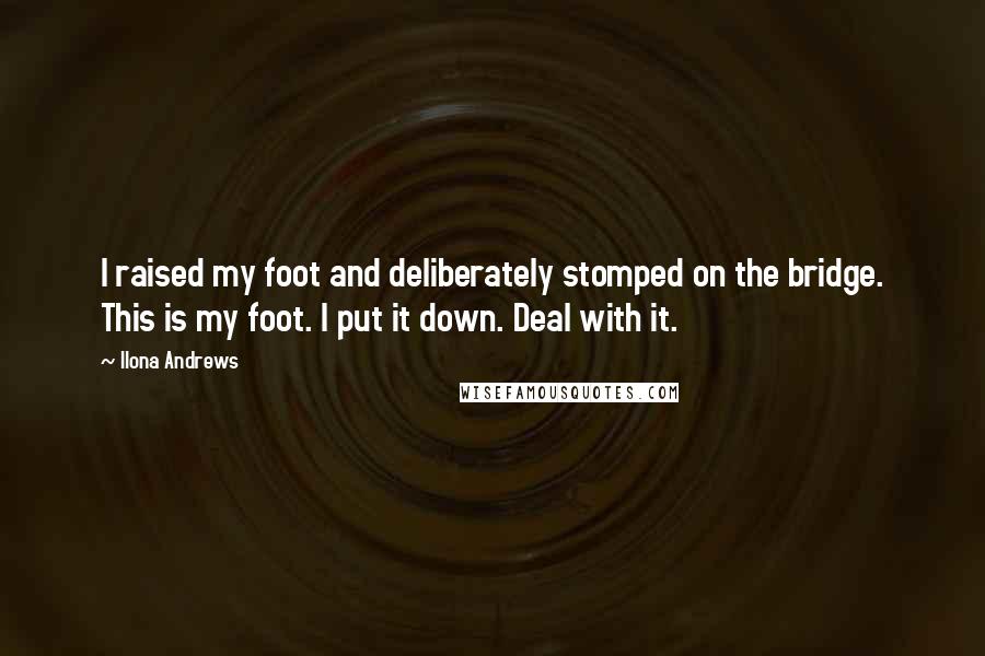 Ilona Andrews Quotes: I raised my foot and deliberately stomped on the bridge. This is my foot. I put it down. Deal with it.