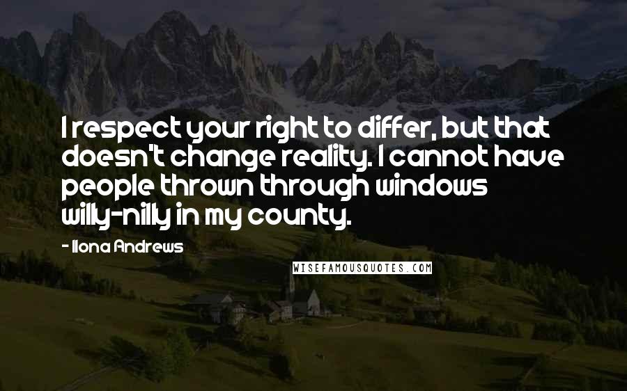 Ilona Andrews Quotes: I respect your right to differ, but that doesn't change reality. I cannot have people thrown through windows willy-nilly in my county.