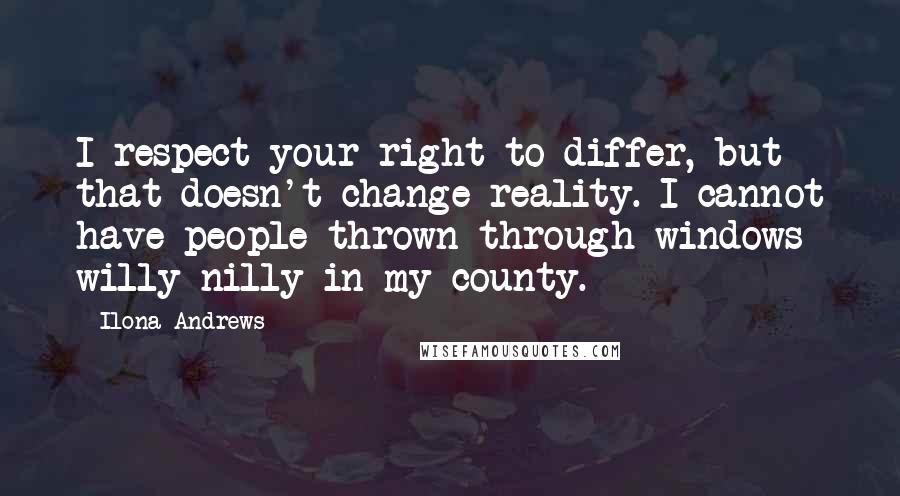 Ilona Andrews Quotes: I respect your right to differ, but that doesn't change reality. I cannot have people thrown through windows willy-nilly in my county.