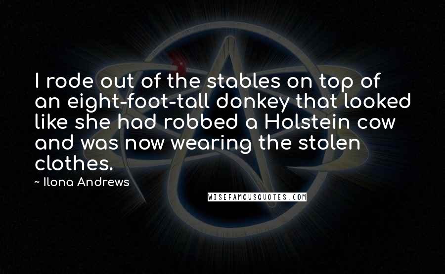 Ilona Andrews Quotes: I rode out of the stables on top of an eight-foot-tall donkey that looked like she had robbed a Holstein cow and was now wearing the stolen clothes.