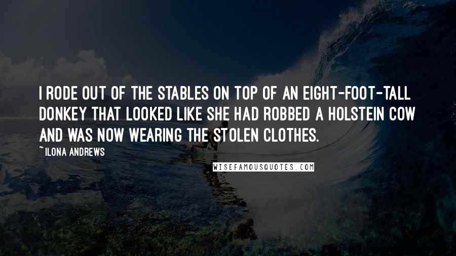 Ilona Andrews Quotes: I rode out of the stables on top of an eight-foot-tall donkey that looked like she had robbed a Holstein cow and was now wearing the stolen clothes.