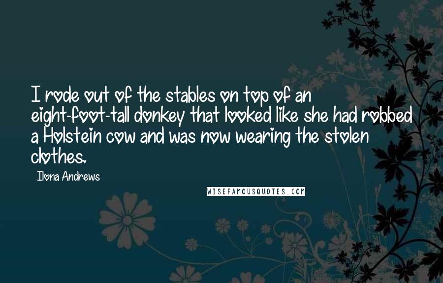 Ilona Andrews Quotes: I rode out of the stables on top of an eight-foot-tall donkey that looked like she had robbed a Holstein cow and was now wearing the stolen clothes.