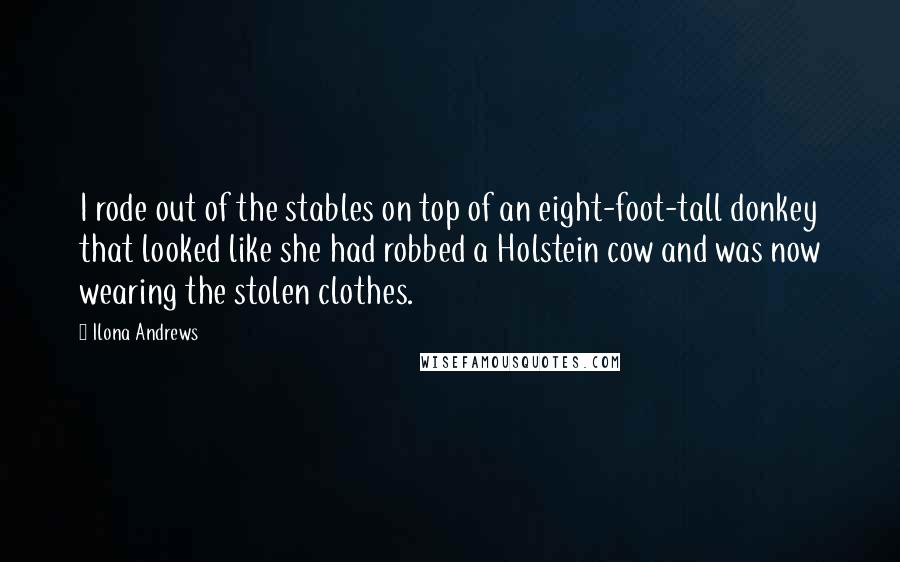 Ilona Andrews Quotes: I rode out of the stables on top of an eight-foot-tall donkey that looked like she had robbed a Holstein cow and was now wearing the stolen clothes.