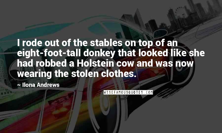 Ilona Andrews Quotes: I rode out of the stables on top of an eight-foot-tall donkey that looked like she had robbed a Holstein cow and was now wearing the stolen clothes.