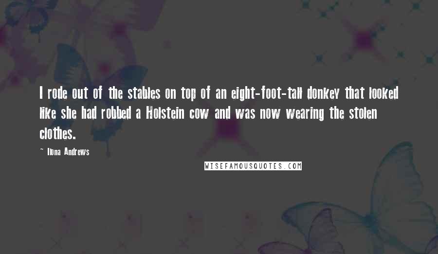 Ilona Andrews Quotes: I rode out of the stables on top of an eight-foot-tall donkey that looked like she had robbed a Holstein cow and was now wearing the stolen clothes.