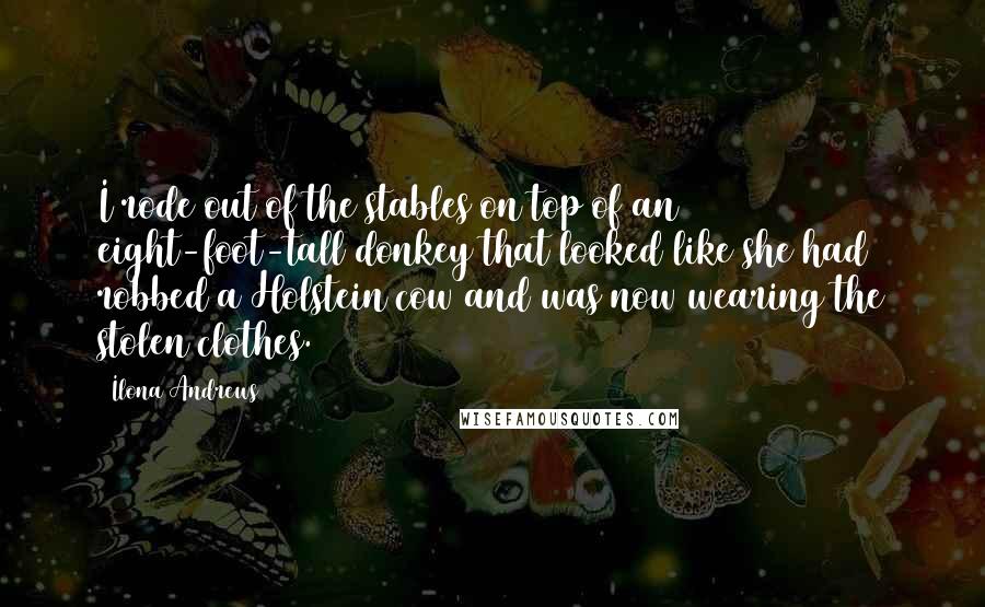 Ilona Andrews Quotes: I rode out of the stables on top of an eight-foot-tall donkey that looked like she had robbed a Holstein cow and was now wearing the stolen clothes.