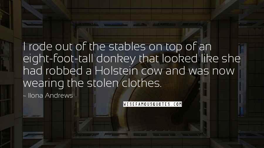 Ilona Andrews Quotes: I rode out of the stables on top of an eight-foot-tall donkey that looked like she had robbed a Holstein cow and was now wearing the stolen clothes.