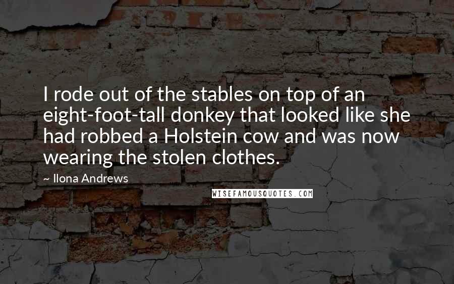 Ilona Andrews Quotes: I rode out of the stables on top of an eight-foot-tall donkey that looked like she had robbed a Holstein cow and was now wearing the stolen clothes.