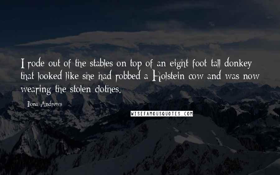 Ilona Andrews Quotes: I rode out of the stables on top of an eight-foot-tall donkey that looked like she had robbed a Holstein cow and was now wearing the stolen clothes.