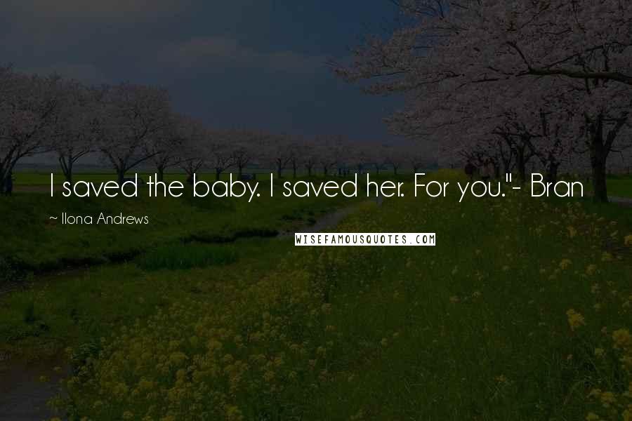 Ilona Andrews Quotes: I saved the baby. I saved her. For you."- Bran