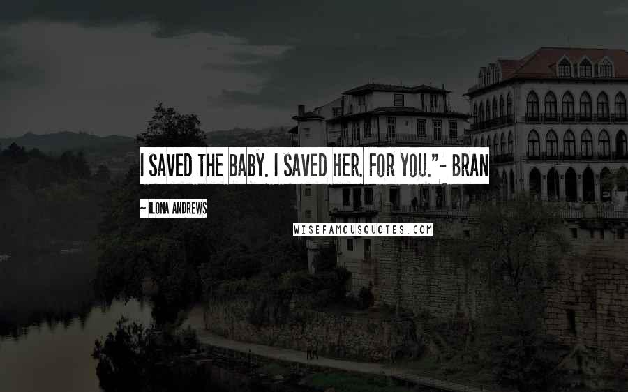 Ilona Andrews Quotes: I saved the baby. I saved her. For you."- Bran