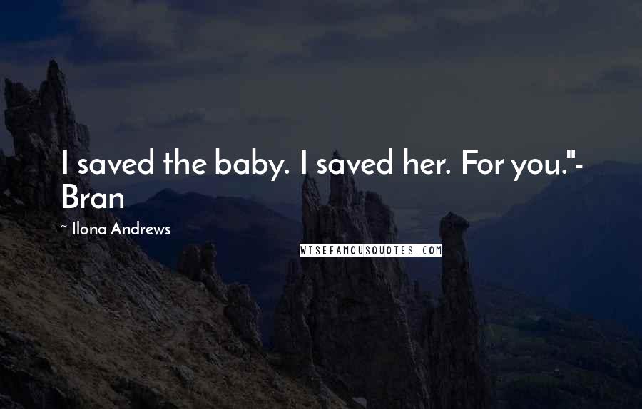 Ilona Andrews Quotes: I saved the baby. I saved her. For you."- Bran