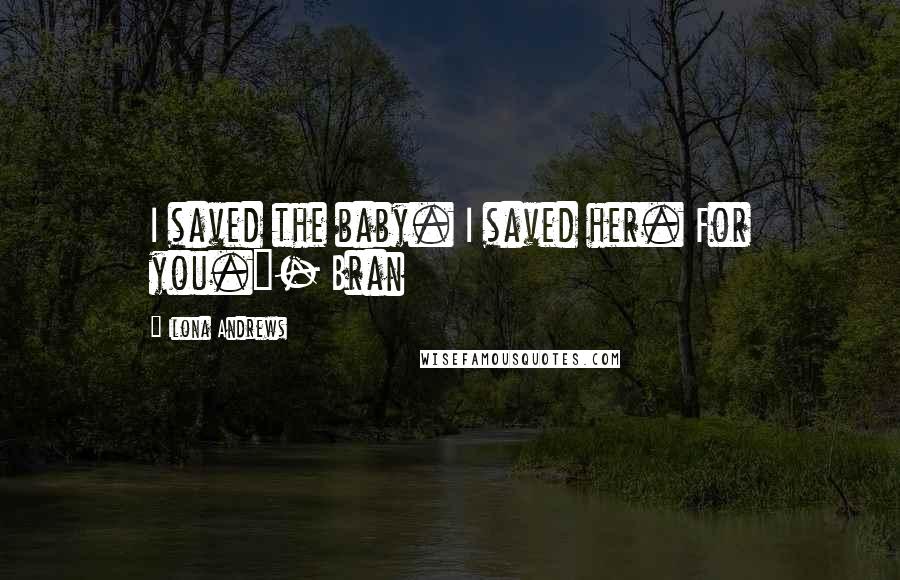 Ilona Andrews Quotes: I saved the baby. I saved her. For you."- Bran