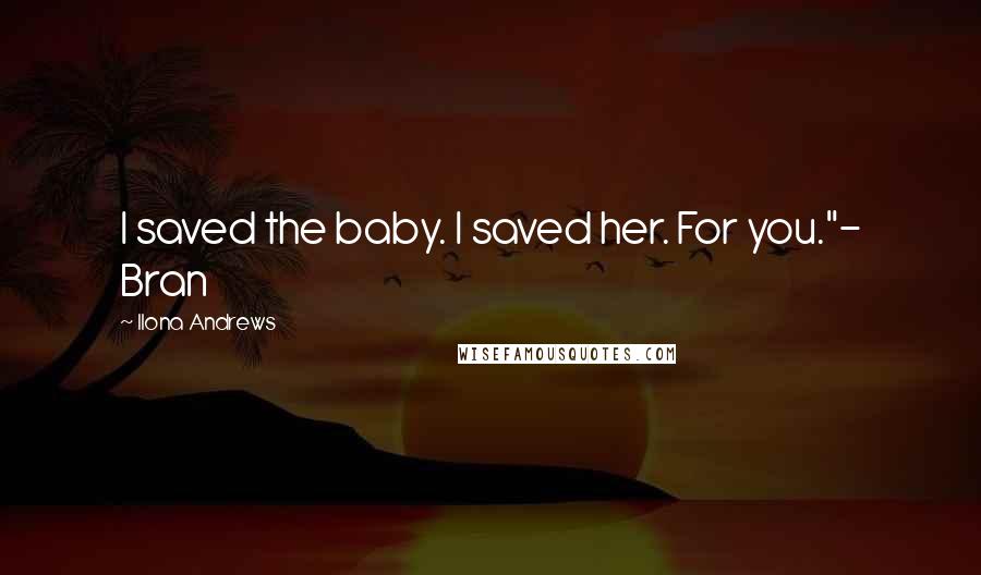 Ilona Andrews Quotes: I saved the baby. I saved her. For you."- Bran