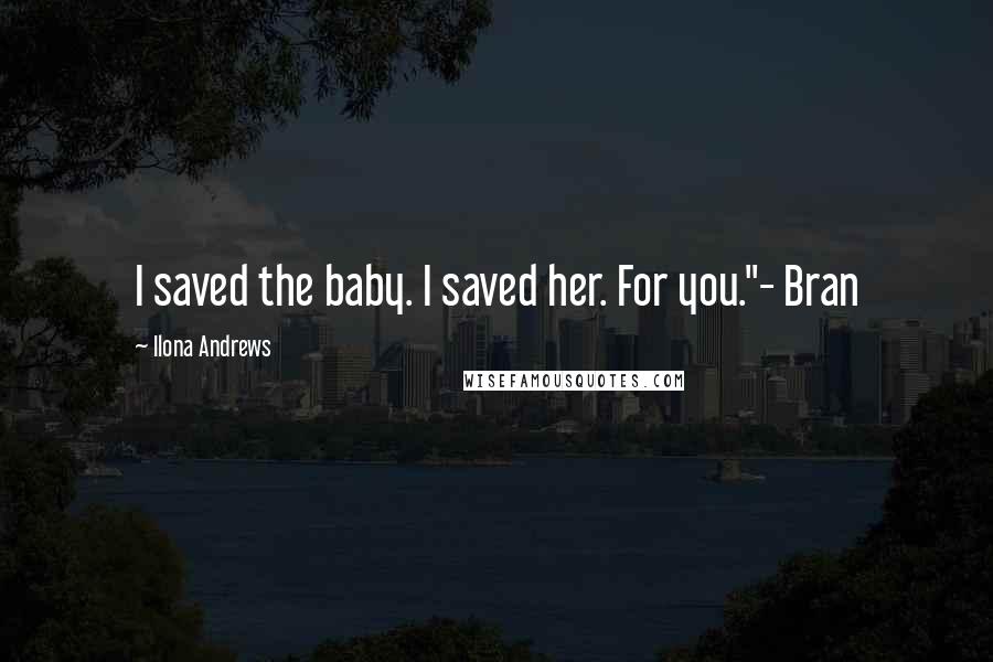 Ilona Andrews Quotes: I saved the baby. I saved her. For you."- Bran