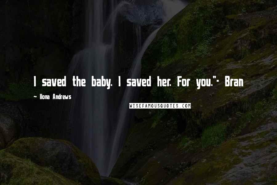 Ilona Andrews Quotes: I saved the baby. I saved her. For you."- Bran