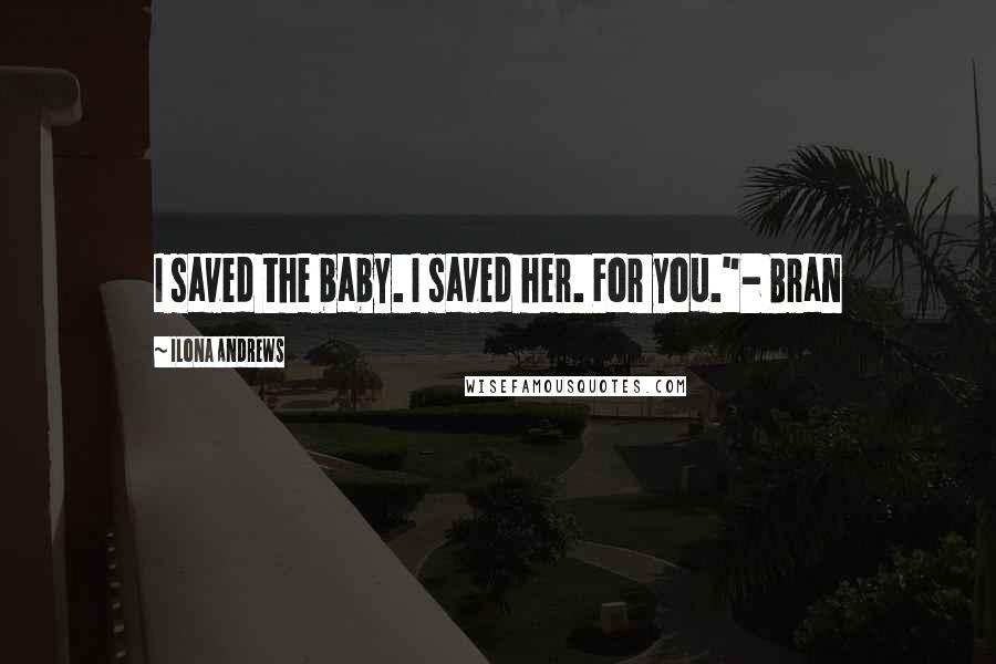 Ilona Andrews Quotes: I saved the baby. I saved her. For you."- Bran