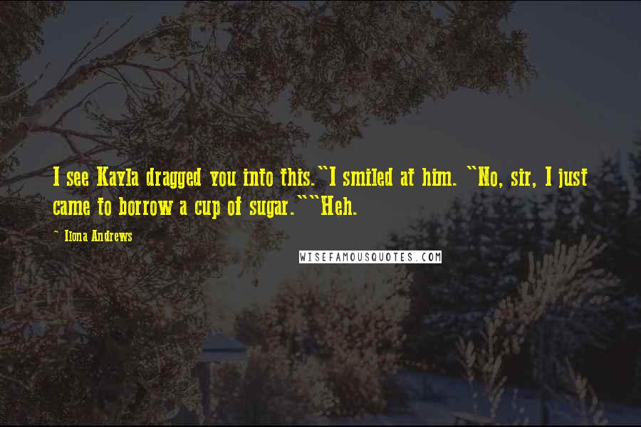 Ilona Andrews Quotes: I see Kayla dragged you into this."I smiled at him. "No, sir, I just came to borrow a cup of sugar.""Heh.