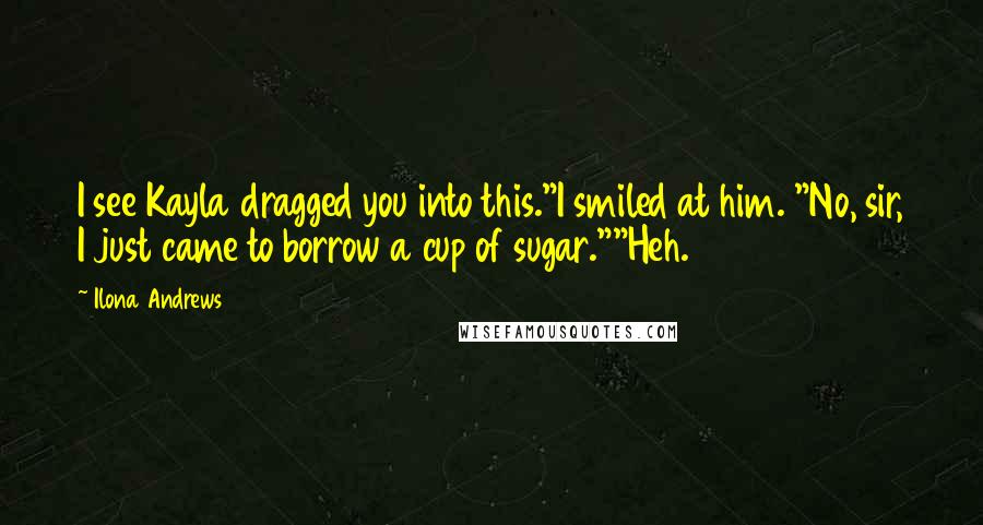 Ilona Andrews Quotes: I see Kayla dragged you into this."I smiled at him. "No, sir, I just came to borrow a cup of sugar.""Heh.