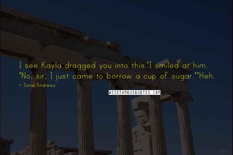 Ilona Andrews Quotes: I see Kayla dragged you into this."I smiled at him. "No, sir, I just came to borrow a cup of sugar.""Heh.