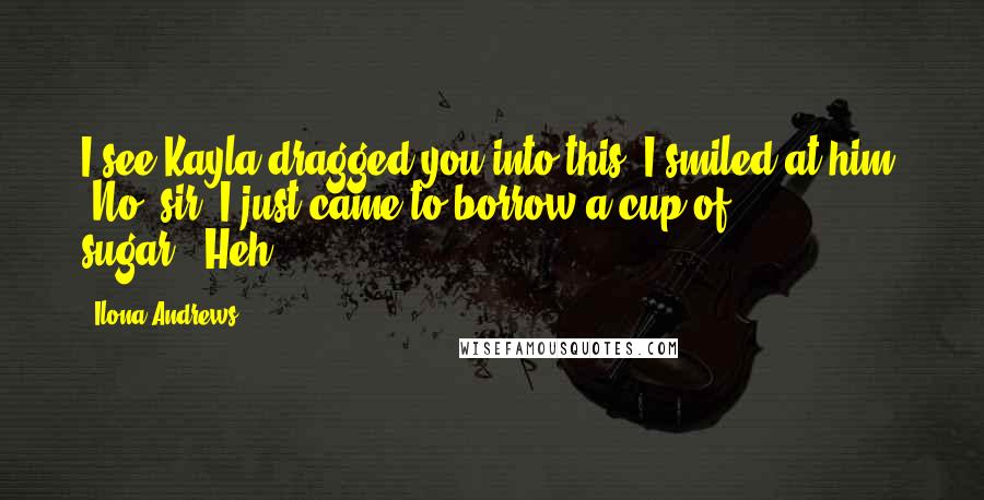 Ilona Andrews Quotes: I see Kayla dragged you into this."I smiled at him. "No, sir, I just came to borrow a cup of sugar.""Heh.