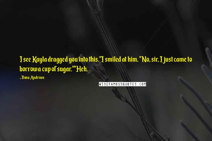 Ilona Andrews Quotes: I see Kayla dragged you into this."I smiled at him. "No, sir, I just came to borrow a cup of sugar.""Heh.