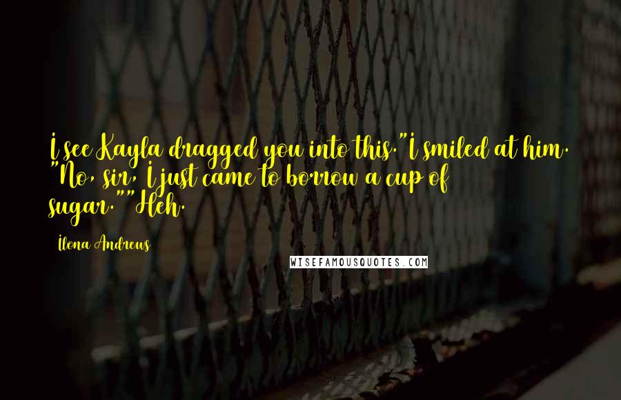 Ilona Andrews Quotes: I see Kayla dragged you into this."I smiled at him. "No, sir, I just came to borrow a cup of sugar.""Heh.