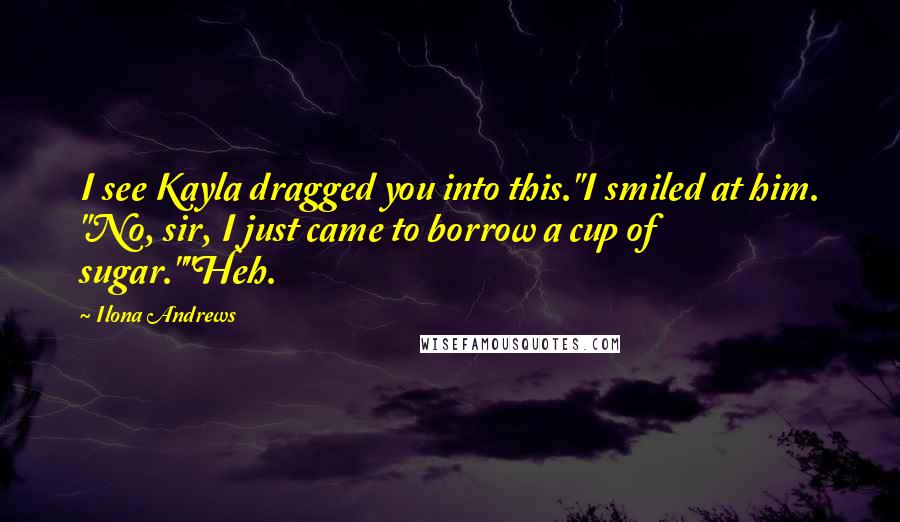 Ilona Andrews Quotes: I see Kayla dragged you into this."I smiled at him. "No, sir, I just came to borrow a cup of sugar.""Heh.