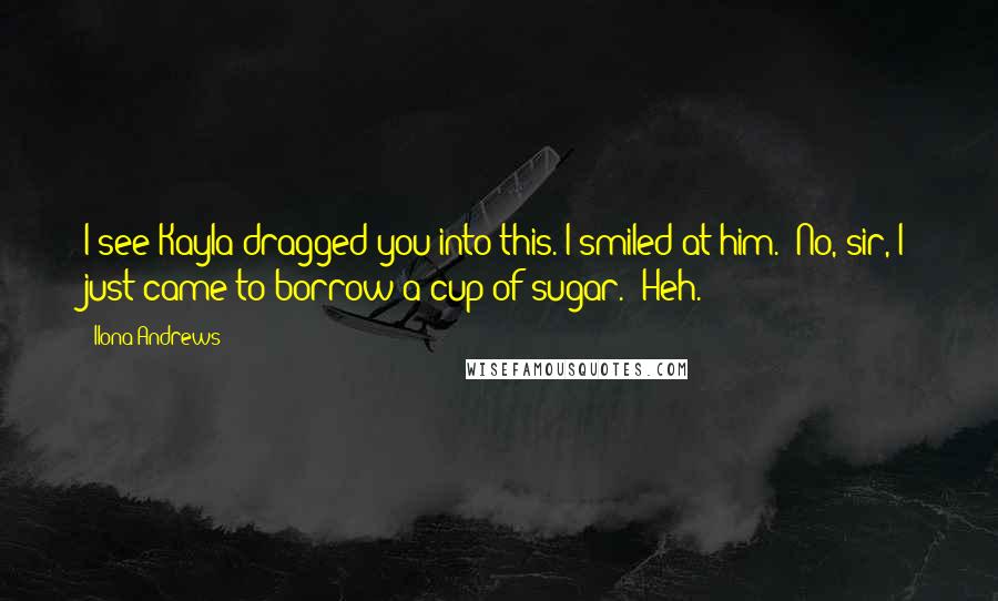 Ilona Andrews Quotes: I see Kayla dragged you into this."I smiled at him. "No, sir, I just came to borrow a cup of sugar.""Heh.