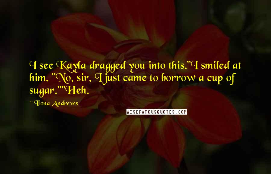Ilona Andrews Quotes: I see Kayla dragged you into this."I smiled at him. "No, sir, I just came to borrow a cup of sugar.""Heh.