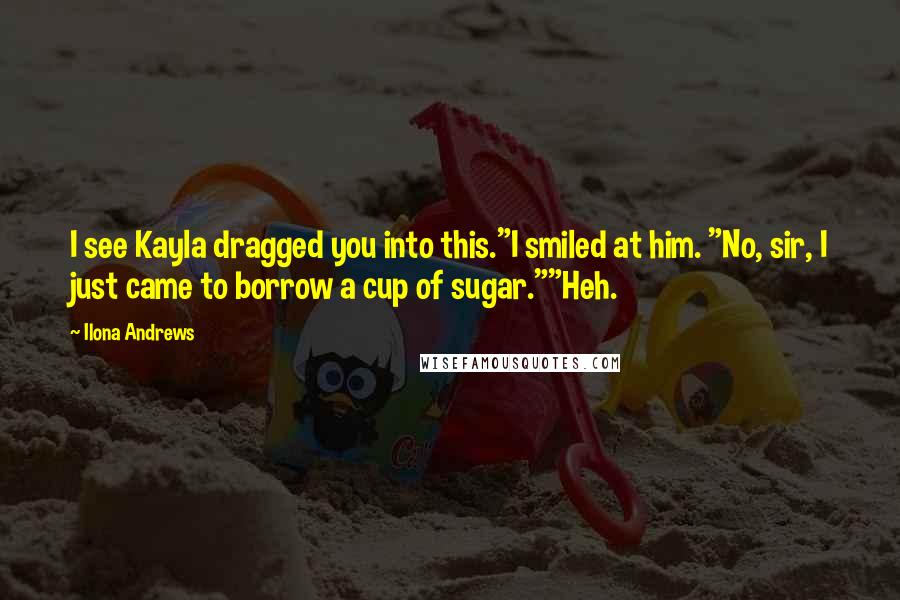 Ilona Andrews Quotes: I see Kayla dragged you into this."I smiled at him. "No, sir, I just came to borrow a cup of sugar.""Heh.